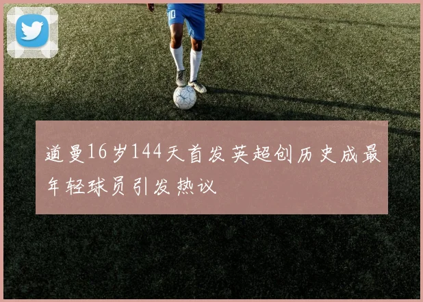 道曼16岁144天首发英超创历史成最年轻球员引发热议