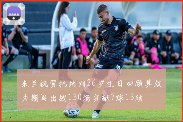 米兰祝贺托纳利26岁生日回顾其效力期间出战130场贡献7球13助