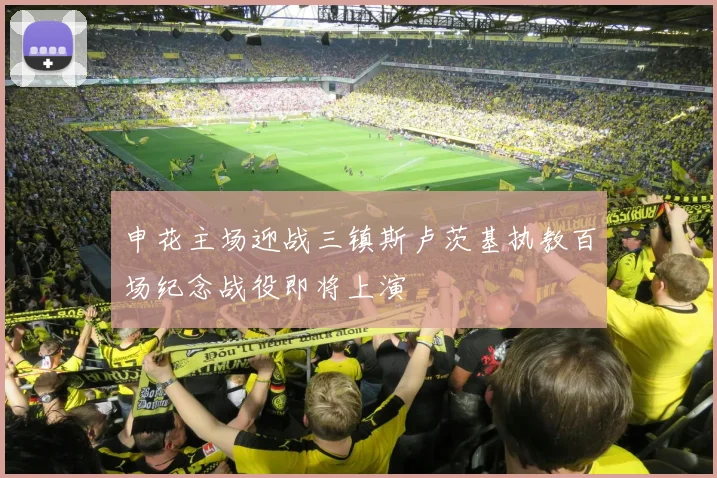 申花主场迎战三镇斯卢茨基执教百场纪念战役即将上演