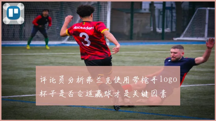 评论员分析弗兰克使用带枪手logo杯子是否合适赢球才是关键因素