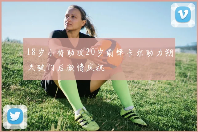18岁小将助攻20岁前锋卡尔助力朔夫破门后激情庆祝