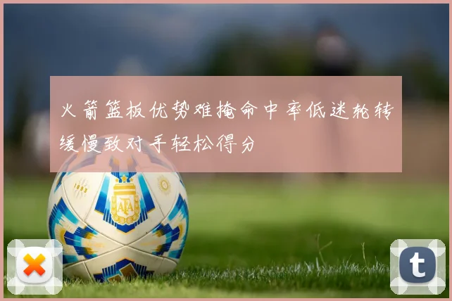 火箭篮板优势难掩命中率低迷轮转缓慢致对手轻松得分