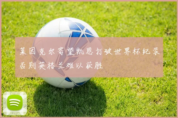莱因克尔寄望凯恩打破世界杯纪录否则英格兰难以获胜