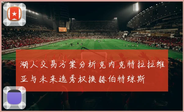 湖人交易方案分析克内克特拉拉维亚与未来选秀权换赫伯特琼斯