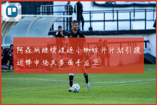 阿森纳继续追逐小蜘蛛并计划引援边锋中场及多面手后卫