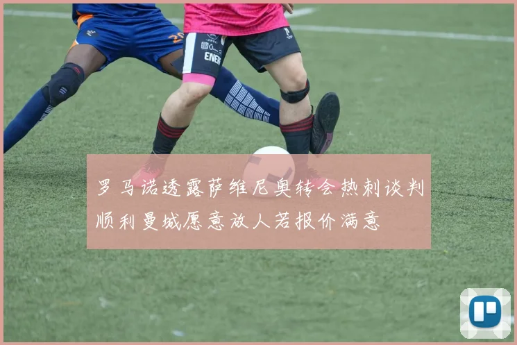 罗马诺透露萨维尼奥转会热刺谈判顺利曼城愿意放人若报价满意