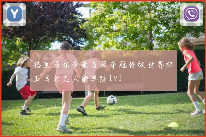 格里马尔多豪言若夺冠将纹世界杯亚马尔无人能单防1v1
